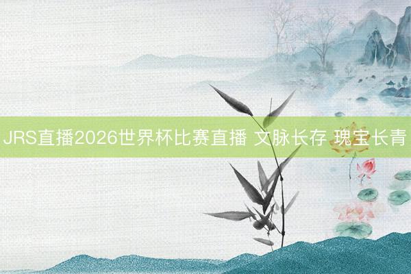 JRS直播2026世界杯比赛直播 文脉长存 瑰宝长青
