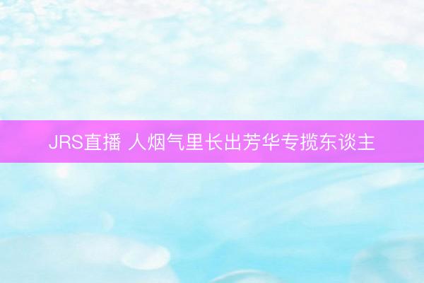 JRS直播 人烟气里长出芳华专揽东谈主