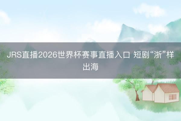 JRS直播2026世界杯赛事直播入口 短剧“浙”样出海