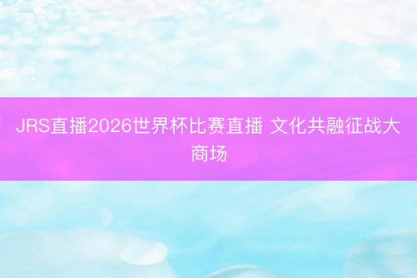 JRS直播2026世界杯比赛直播 文化共融征战大商场