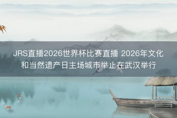 JRS直播2026世界杯比赛直播 2026年文化和当然遗产日主场城市举止在武汉举行
