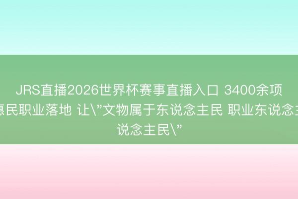 JRS直播2026世界杯赛事直播入口 3400余项文物惠民职业落地 让