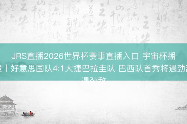 JRS直播2026世界杯赛事直播入口 宇宙杯播报丨好意思国队4:1大捷巴拉圭队 巴西队首秀将遇劲敌
