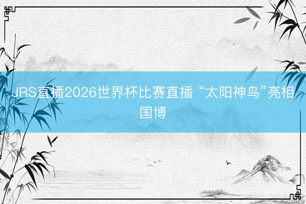 JRS直播2026世界杯比赛直播 “太阳神鸟”亮相国博