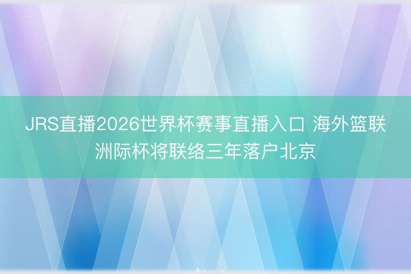 JRS直播2026世界杯赛事直播入口 海外篮联洲际杯将联络三年落户北京