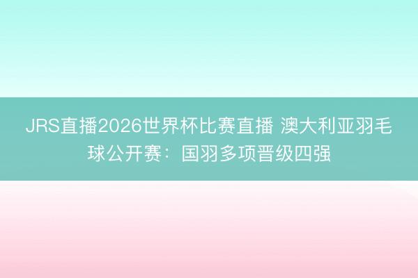 JRS直播2026世界杯比赛直播 澳大利亚羽毛球公开赛:国羽多项晋级四强