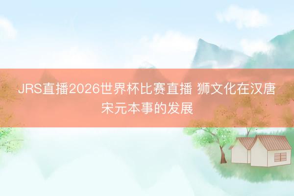 JRS直播2026世界杯比赛直播 狮文化在汉唐宋元本事的发展