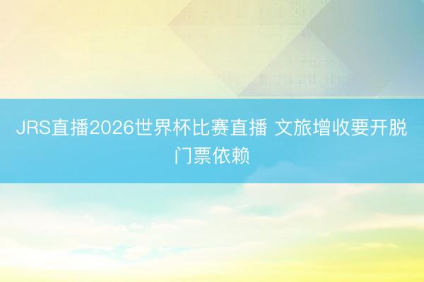 JRS直播2026世界杯比赛直播 文旅增收要开脱门票依赖
