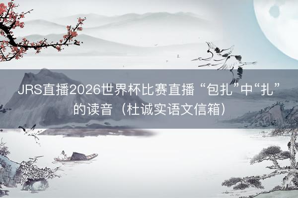 JRS直播2026世界杯比赛直播 “包扎”中“扎”的读音(杜诚实语文信箱)