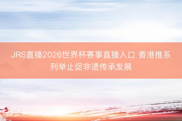 JRS直播2026世界杯赛事直播入口 香港推系列举止促非遗传承发展