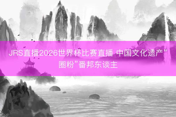 JRS直播2026世界杯比赛直播 中国文化遗产“圈粉”番邦东谈主