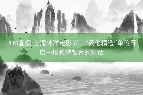 JRS直播 上海外洋电影节:“英伦精选”单位开启一场独特银幕的对话