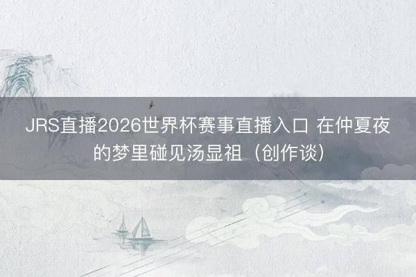 JRS直播2026世界杯赛事直播入口 在仲夏夜的梦里碰见汤显祖(创作谈)