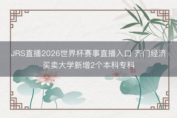 JRS直播2026世界杯赛事直播入口 齐门经济买卖大学新增2个本科专科