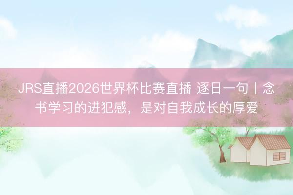 JRS直播2026世界杯比赛直播 逐日一句丨念书学习的进犯感，<a href=