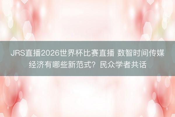 JRS直播2026世界杯比赛直播 数智时间传媒经济有哪些新范式？民众学者共话