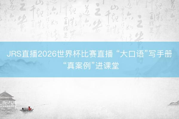 JRS直播2026世界杯比赛直播 “大口语”写手册 “真案例”进课堂