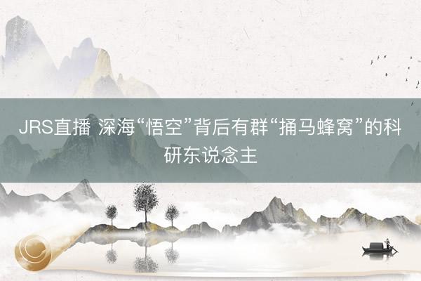JRS直播 深海“悟空”背后有群“捅马蜂窝”的科研东说念主