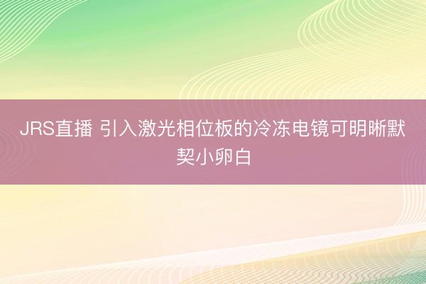 JRS直播 引入激光相位板的冷冻电镜可明晰默契小卵白