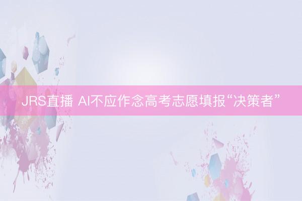 JRS直播 AI不应作念高考志愿填报“决策者”