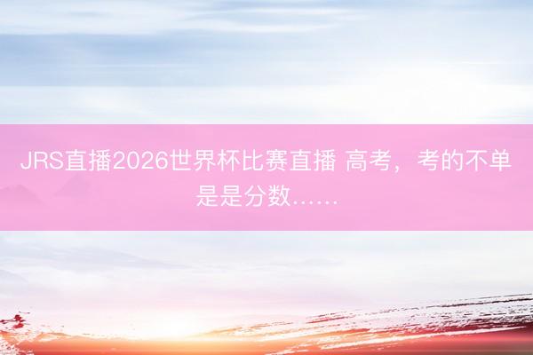 JRS直播2026世界杯比赛直播 高考,考的不单是是分数……