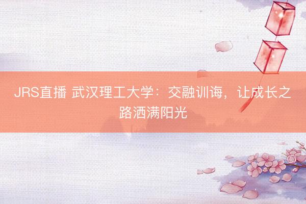 JRS直播 武汉理工大学:交融训诲,让成长之路洒满阳光