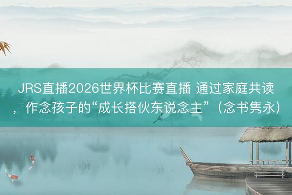 JRS直播2026世界杯比赛直播 通过家庭共读,作念孩子的“成长搭伙东说念主”(念书隽永)