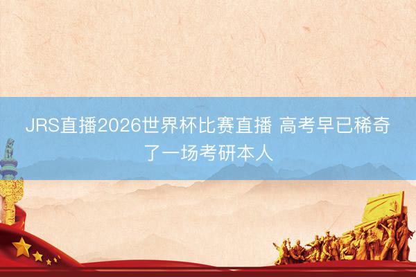 JRS直播2026世界杯比赛直播 高考早已稀奇了一场考研本人