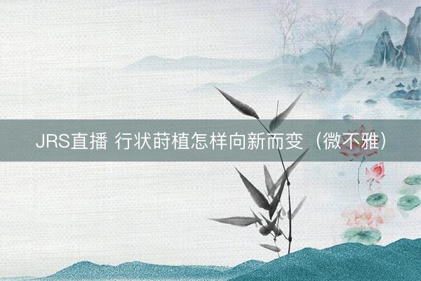 JRS直播 行状莳植怎样向新而变（微不雅）