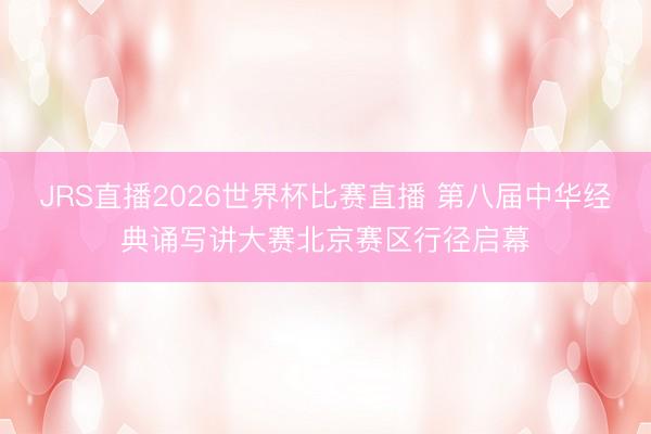 JRS直播2026世界杯比赛直播 第八届中华经典诵写讲大赛北京赛区行径启幕