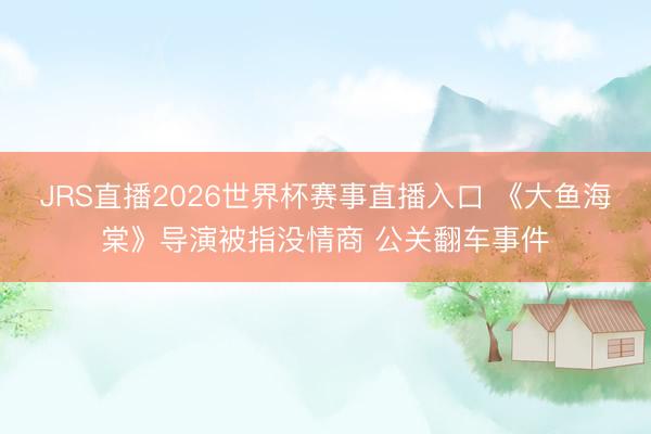 JRS直播2026世界杯赛事直播入口 《大鱼海棠》导演被指没情商 公关翻车事件