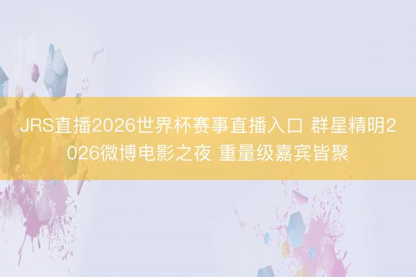 JRS直播2026世界杯赛事直播入口 群星精明2026微博电影之夜 重量级嘉宾皆聚