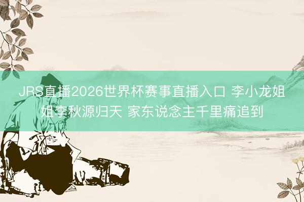 JRS直播2026世界杯赛事直播入口 李小龙姐姐李秋源归天 家东说念主千里痛追到