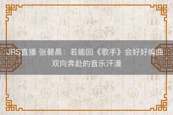 JRS直播 张碧晨：若能回《歌手》会好好编曲 双向奔赴的音乐汗漫