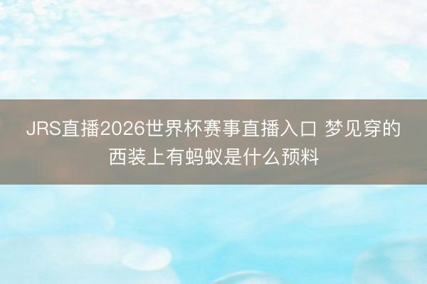 JRS直播2026世界杯赛事直播入口 梦见穿的西装上有蚂蚁是什么预料