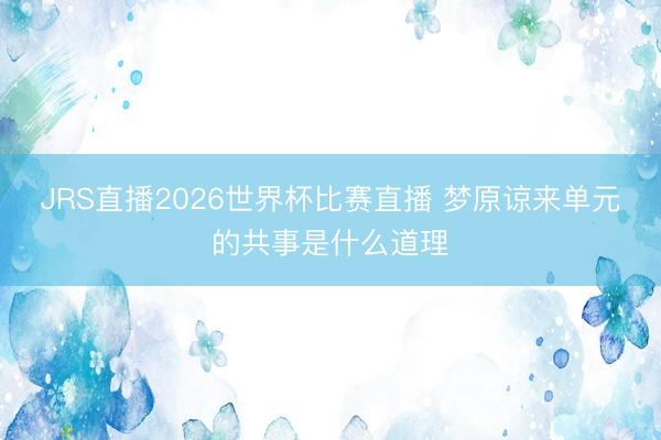 JRS直播2026世界杯比赛直播 梦原谅来单元的共事是什么道理