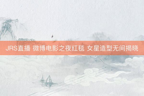 JRS直播 微博电影之夜红毯 女星造型无间揭晓