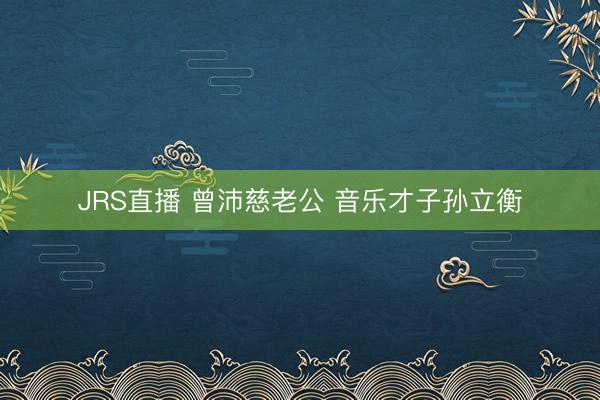 JRS直播 曾沛慈老公 音乐才子孙立衡