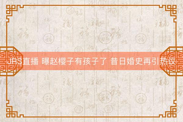 JRS直播 曝赵樱子有孩子了 昔日婚史再引热议