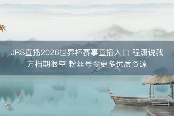JRS直播2026世界杯赛事直播入口 程潇说我方档期很空 粉丝号令更多优质资源