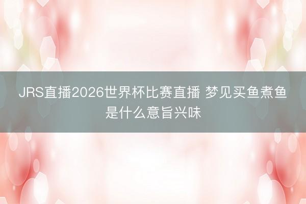 JRS直播2026世界杯比赛直播 梦见买鱼煮鱼是什么意旨兴味