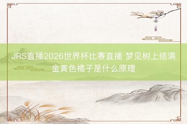 JRS直播2026世界杯比赛直播 梦见树上结满金黄色橘子是什么原理
