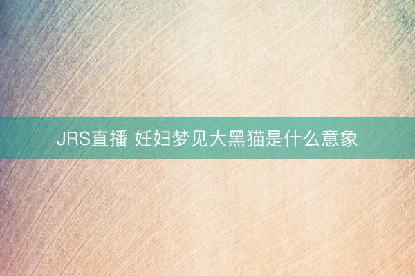 JRS直播 妊妇梦见大黑猫是什么意象