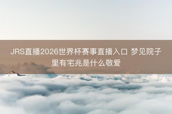 JRS直播2026世界杯赛事直播入口 梦见院子里有宅兆是什么敬爱