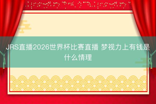 JRS直播2026世界杯比赛直播 梦视力上有钱是什么情理