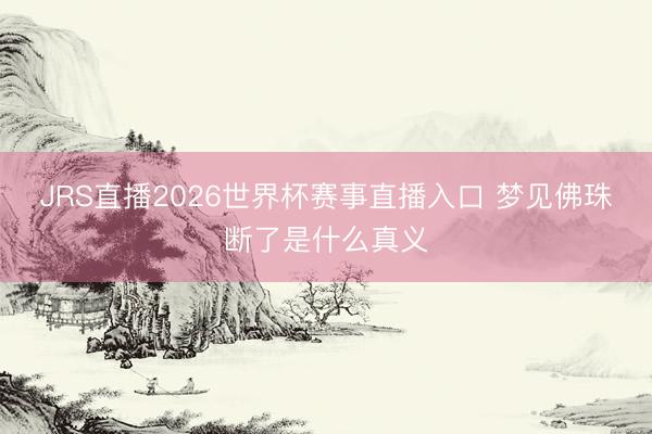 JRS直播2026世界杯赛事直播入口 梦见佛珠断了是什么真义