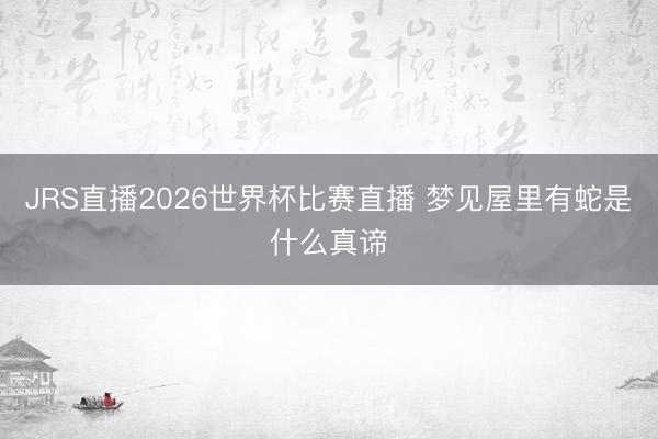 JRS直播2026世界杯比赛直播 梦见屋里有蛇是什么真谛
