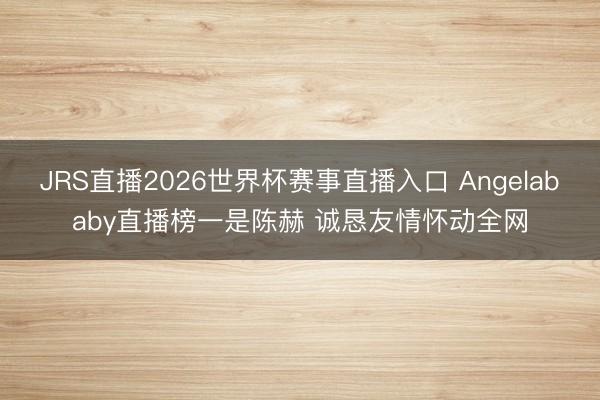 JRS直播2026世界杯赛事直播入口 Angelababy直播榜一是陈赫 诚恳友情怀动全网
