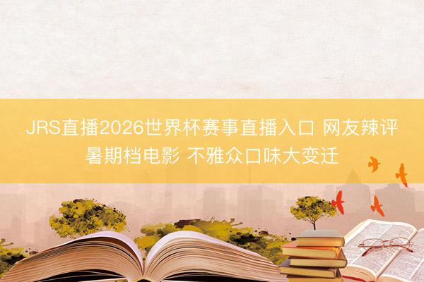 JRS直播2026世界杯赛事直播入口 网友辣评暑期档电影 不雅众口味大变迁