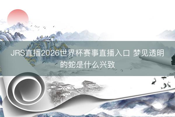JRS直播2026世界杯赛事直播入口 梦见透明的蛇是什么兴致